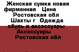 Женская сумка новая фирменная › Цена ­ 500 - Ростовская обл., Шахты г. Одежда, обувь и аксессуары » Аксессуары   . Ростовская обл.